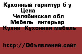 Кухонный гарнитур б/у › Цена ­ 10 000 - Челябинская обл. Мебель, интерьер » Кухни. Кухонная мебель   